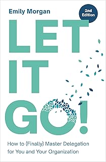 Let It Go!: How to Finally Master Delegation for You and Your Organization
