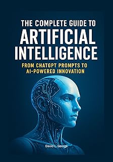 The Complete Guide to Artificial Intelligence: From ChatGPT Prompts to AI-Powered Innovation (The Artificial Intelligence Mastery Series: From ChatGPT ... to Real-World Innovation) (English Edition)